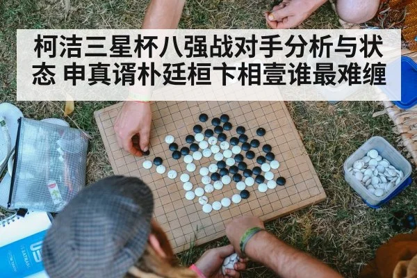 柯洁三星杯八强战对手分析与状态 申真谞朴廷桓卞相壹谁最难缠