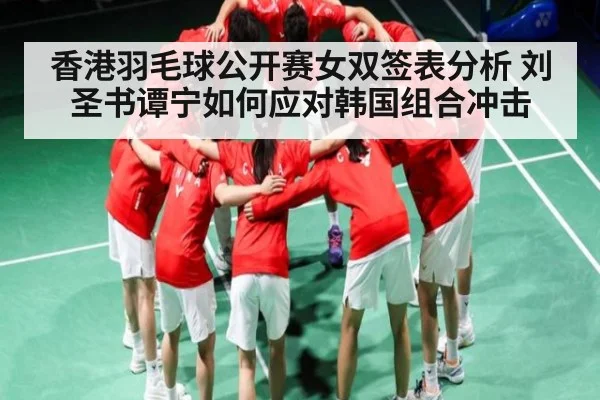 香港羽毛球公开赛女双签表分析 刘圣书谭宁如何应对韩国组合冲击