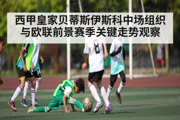 西甲皇家贝蒂斯伊斯科中场组织与欧联前景赛季关键走势观察