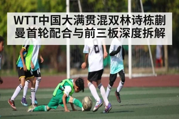 WTT中国大满贯混双林诗栋蒯曼首轮配合与前三板深度拆解
