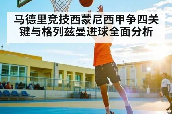 马德里竞技西蒙尼西甲争四关键与格列兹曼进球全面分析